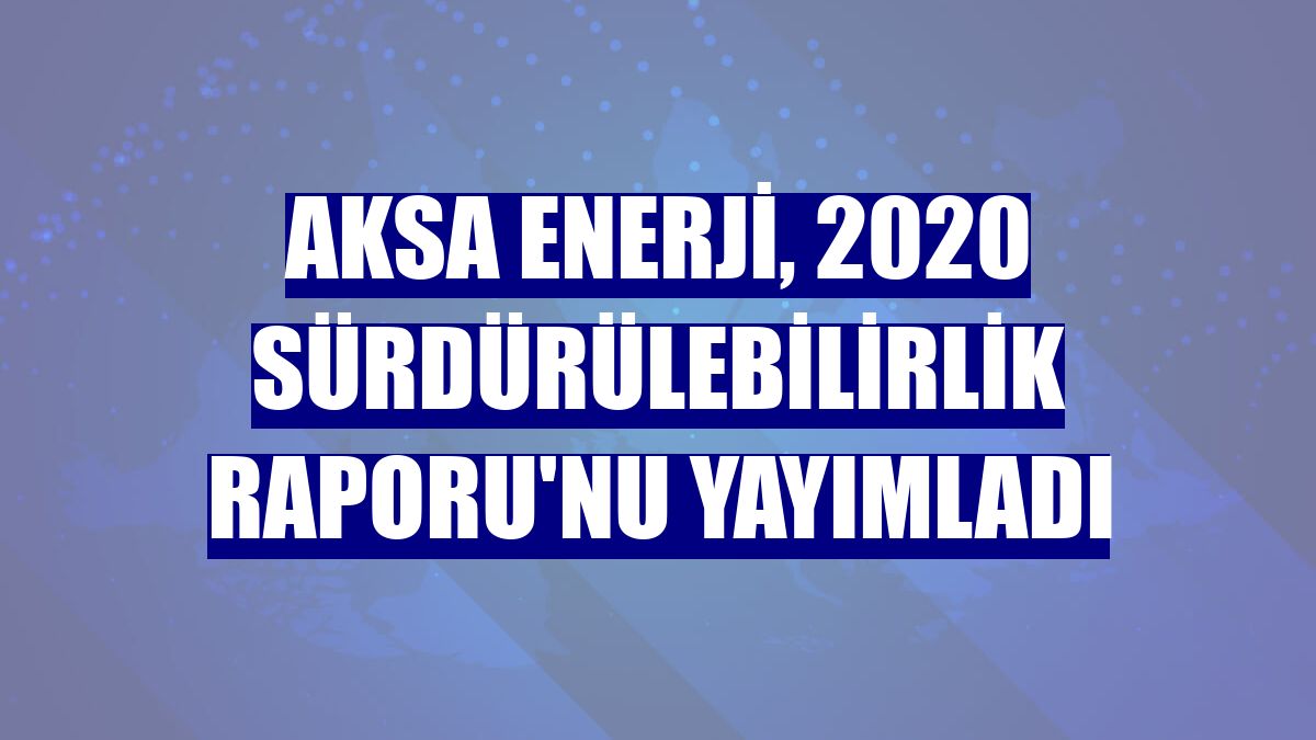 Aksa Enerji, 2020 Sürdürülebilirlik Raporu'nu yayımladı