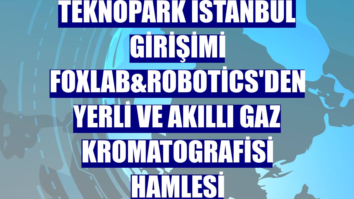 Teknopark İstanbul girişimi Foxlab&Robotics'den yerli ve akıllı gaz kromatografisi hamlesi