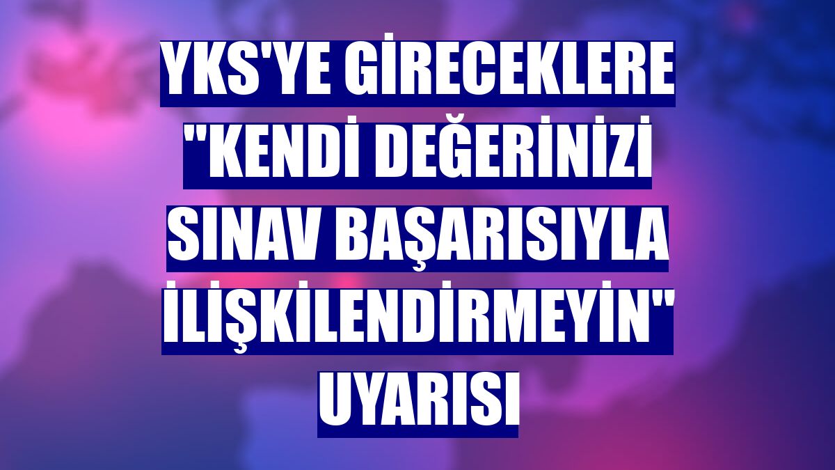 YKS'ye gireceklere "Kendi değerinizi sınav başarısıyla ilişkilendirmeyin" uyarısı