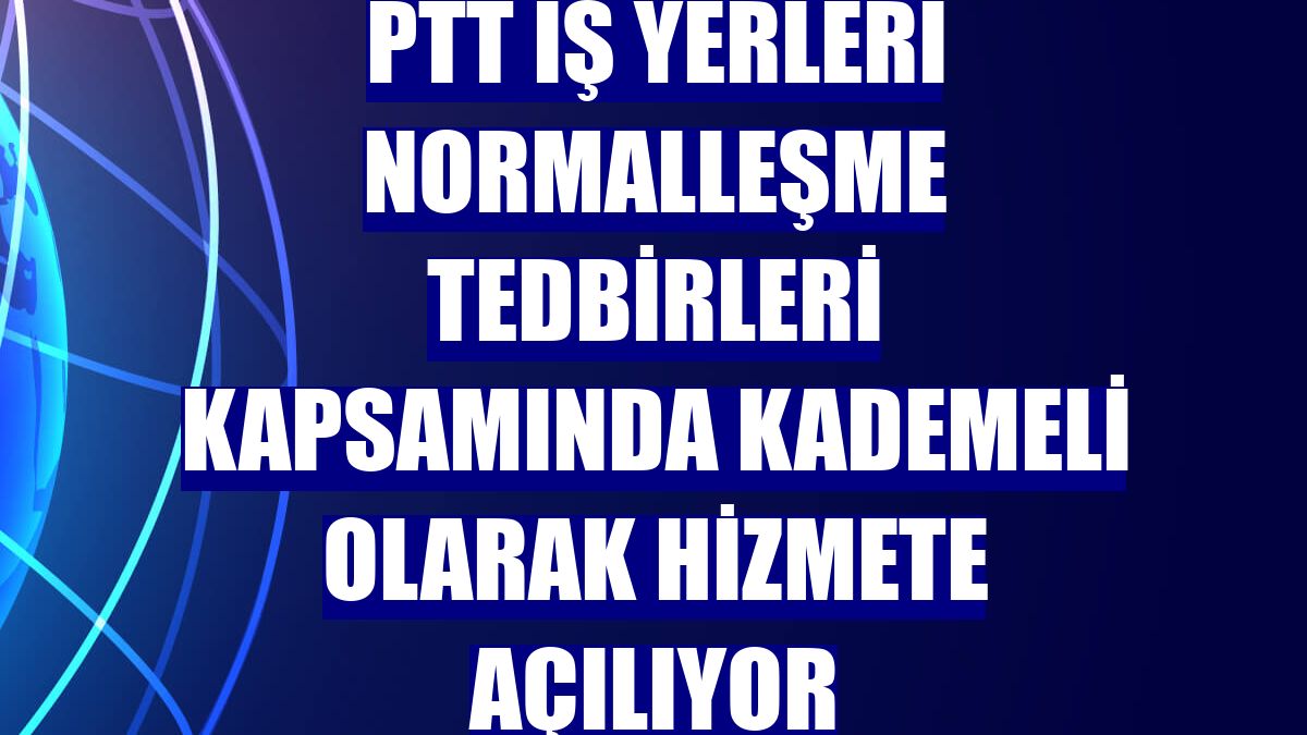 PTT iş yerleri normalleşme tedbirleri kapsamında kademeli olarak hizmete açılıyor
