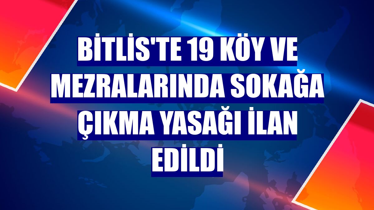 Bitlis'te 19 köy ve mezralarında sokağa çıkma yasağı ilan edildi