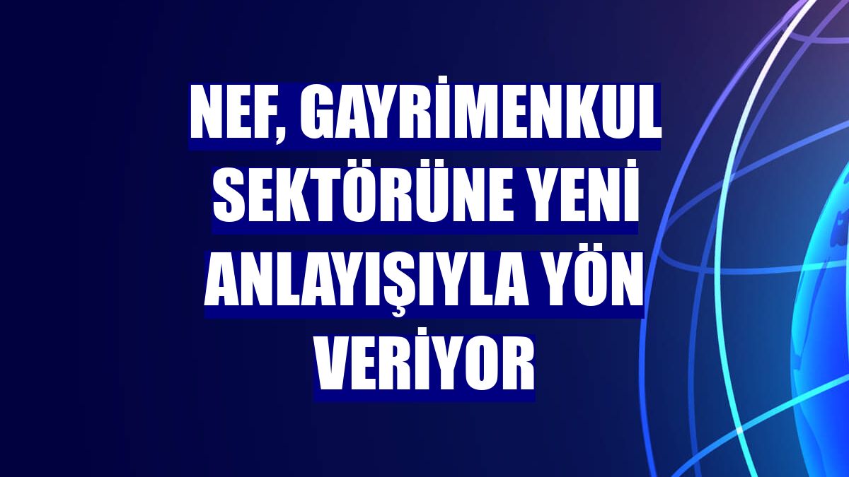 Nef, gayrimenkul sektörüne yeni anlayışıyla yön veriyor