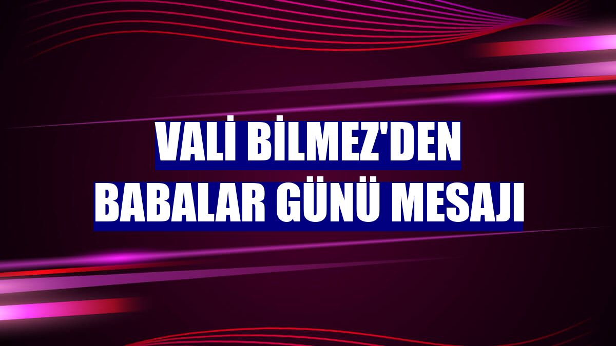 Vali Bilmez'den Babalar Günü mesajı