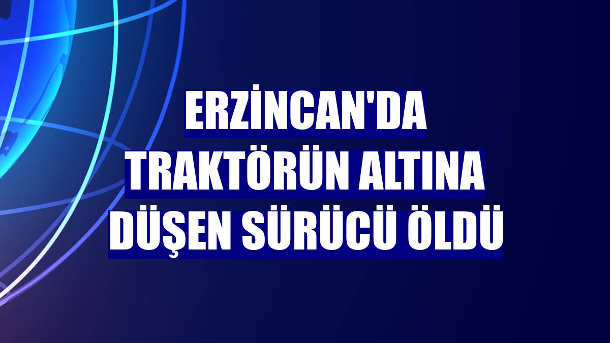 Erzincan'da traktörün altına düşen sürücü öldü