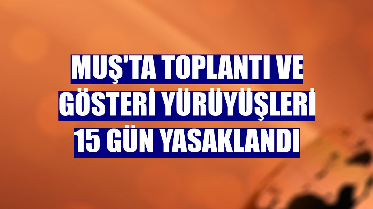 Muş'ta toplantı ve gösteri yürüyüşleri 15 gün yasaklandı