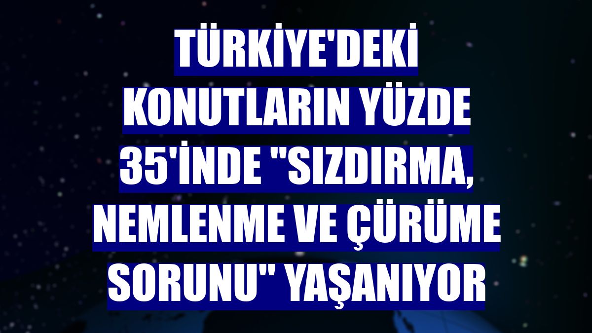 Türkiye'deki konutların yüzde 35'inde 'sızdırma, nemlenme ve çürüme sorunu' yaşanıyor