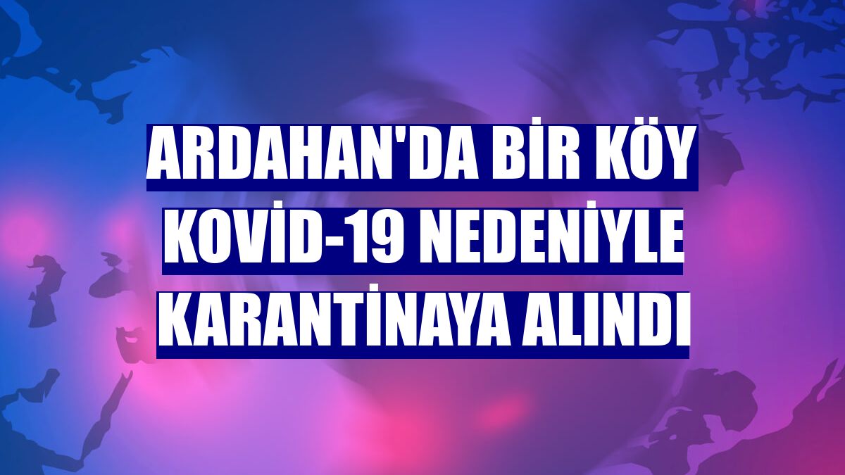 Ardahan'da bir köy Kovid-19 nedeniyle karantinaya alındı