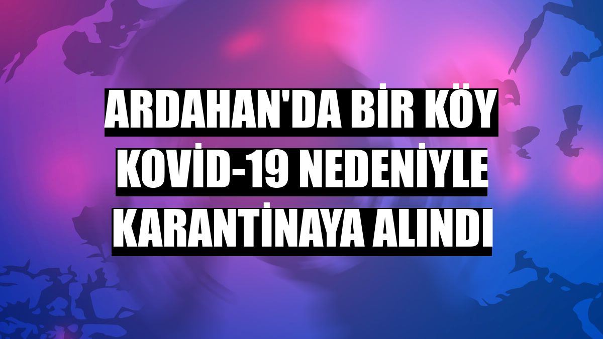 Ardahan'da bir köy Kovid-19 nedeniyle karantinaya alındı