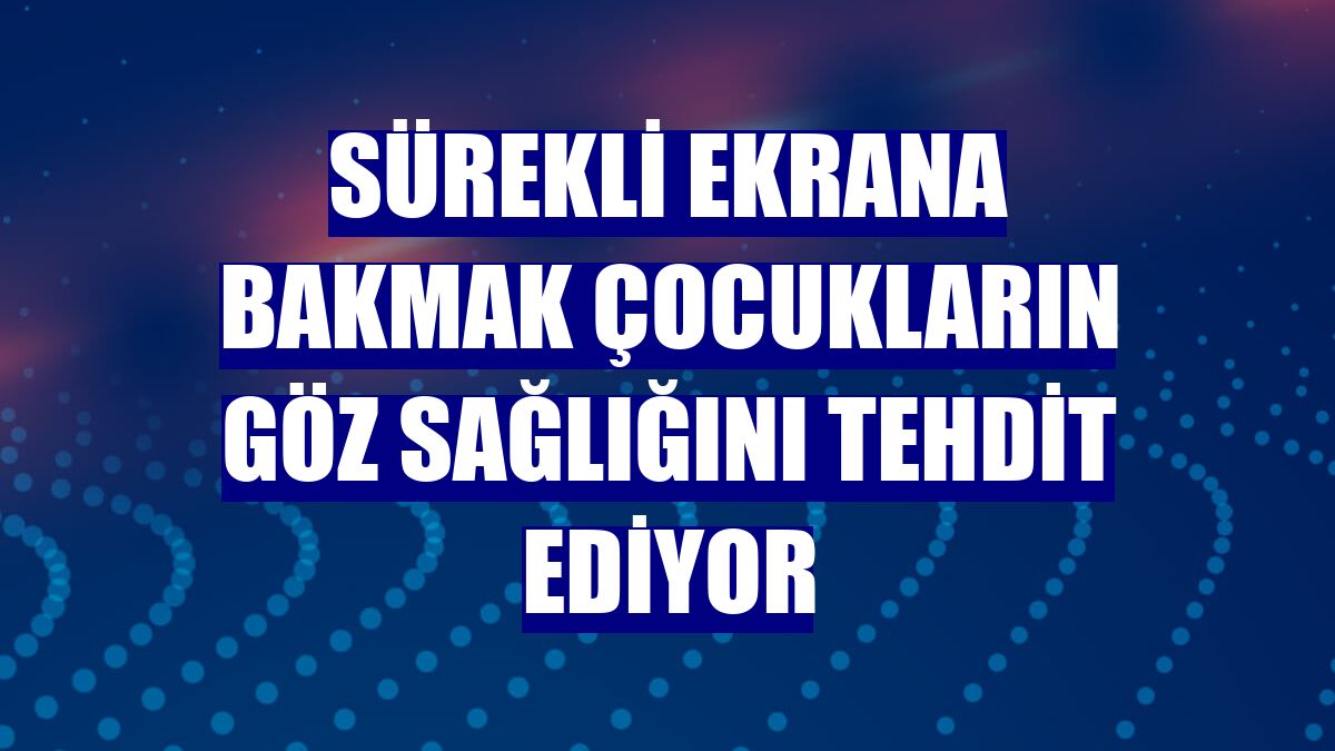 Sürekli ekrana bakmak çocukların göz sağlığını tehdit ediyor