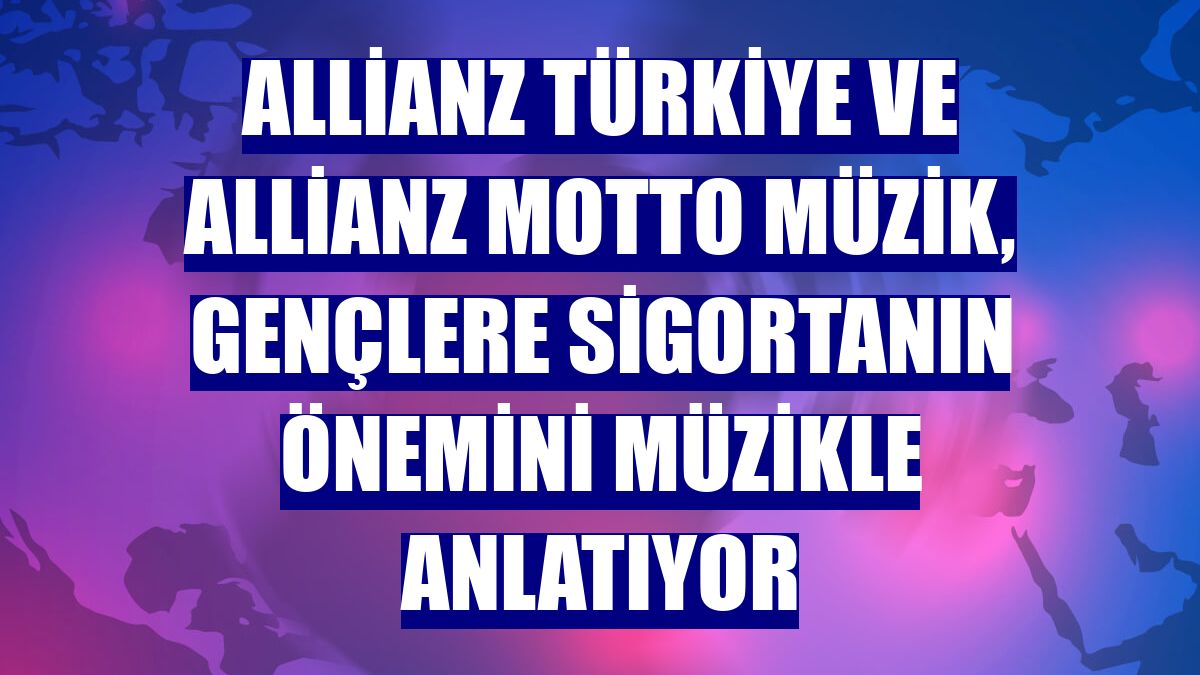Allianz Türkiye ve Allianz Motto Müzik, gençlere sigortanın önemini müzikle anlatıyor