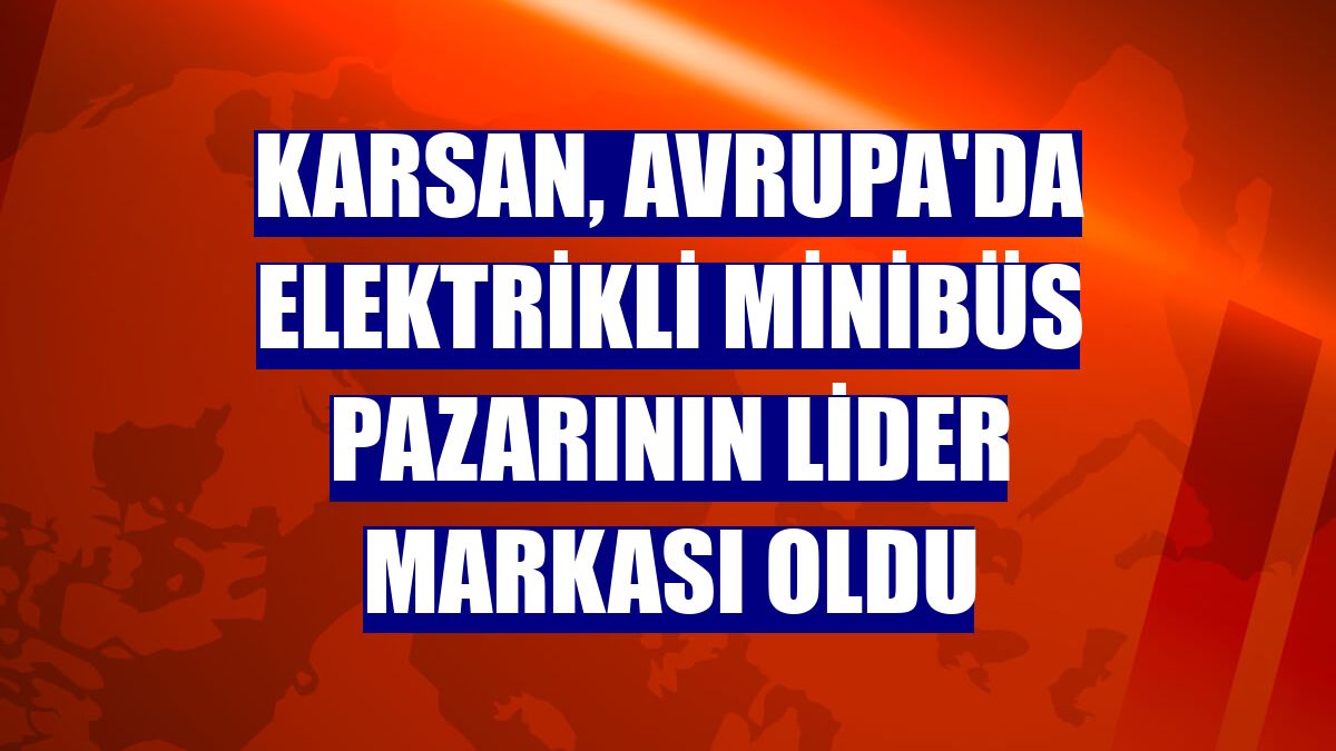 Karsan, Avrupa'da elektrikli minibüs pazarının lider markası oldu