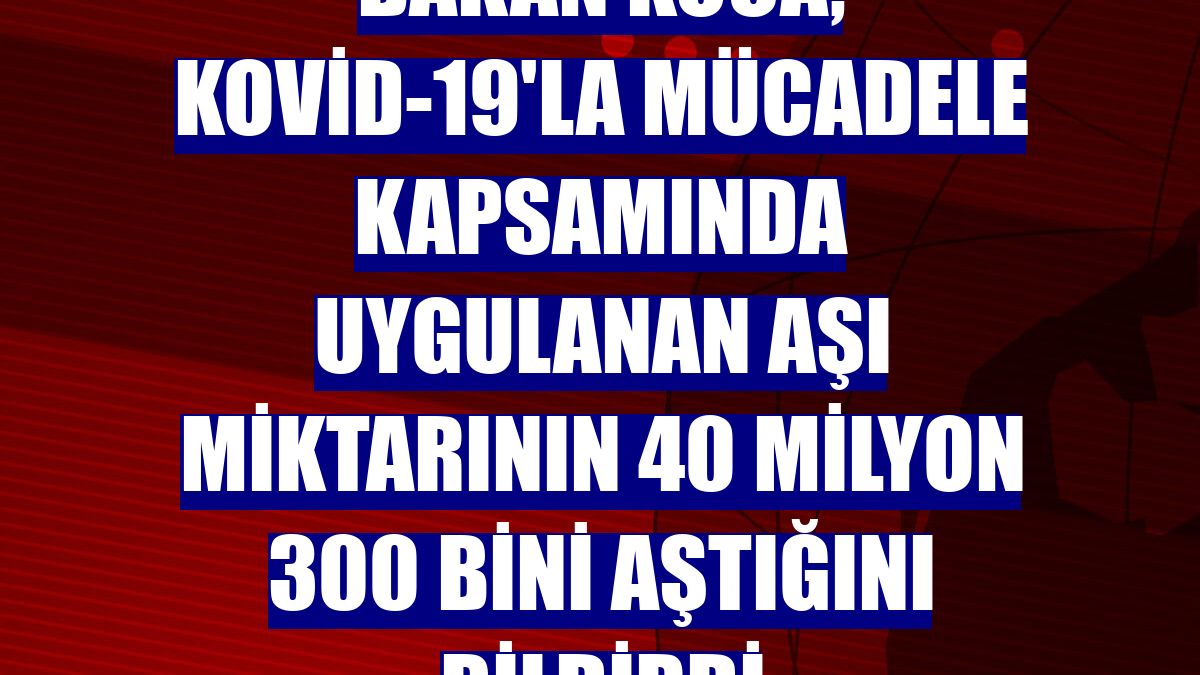 Bakan Koca, Kovid-19'la mücadele kapsamında uygulanan aşı miktarının 40 milyon 300 bini aştığını bildirdi