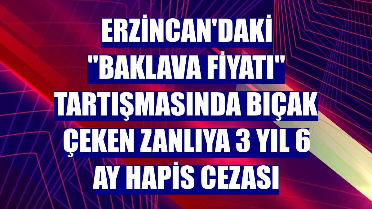 Erzincan'daki "baklava fiyatı" tartışmasında bıçak çeken zanlıya 3 yıl 6 ay hapis cezası