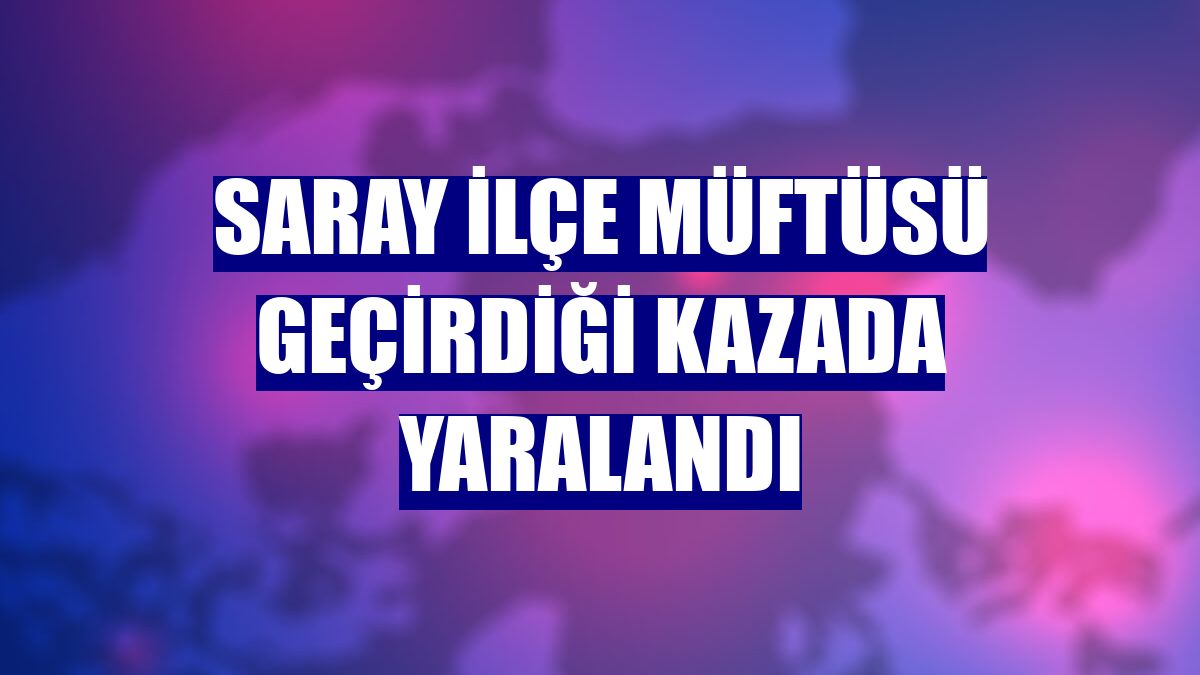 Saray İlçe Müftüsü geçirdiği kazada yaralandı