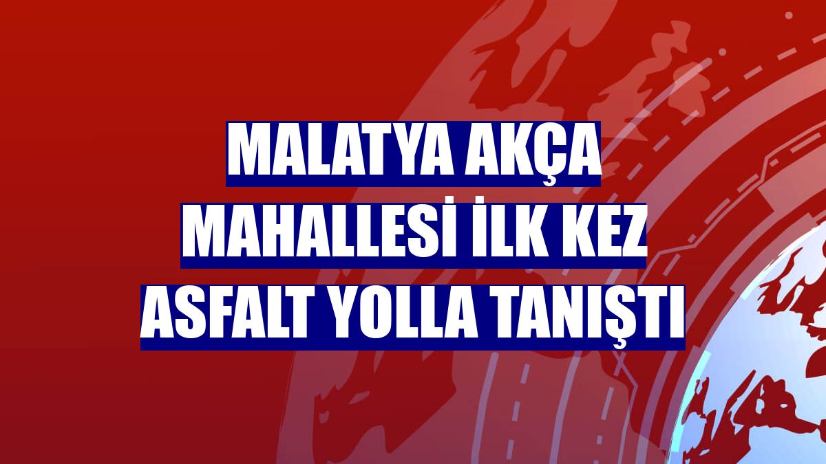 Malatya Akça Mahallesi ilk kez asfalt yolla tanıştı