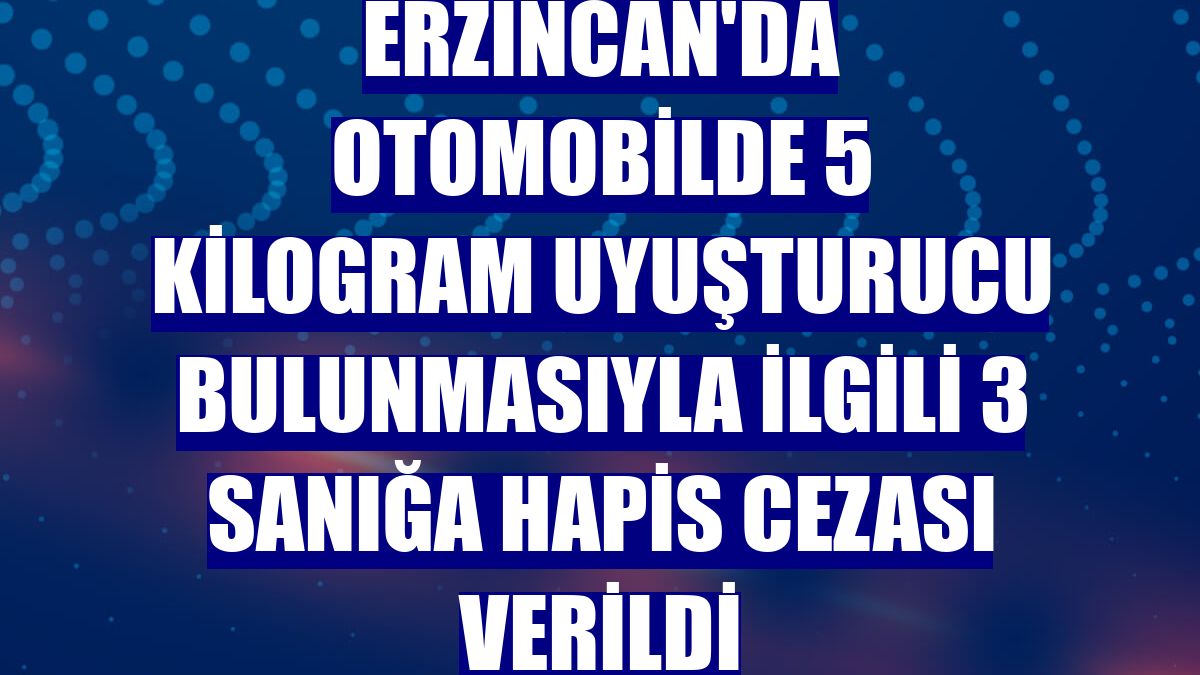 Erzincan'da otomobilde 5 kilogram uyuşturucu bulunmasıyla ilgili 3 sanığa hapis cezası verildi