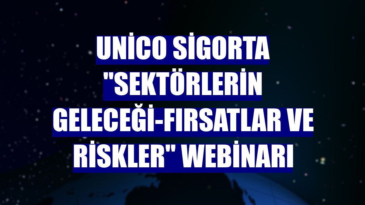 Unico Sigorta 'Sektörlerin Geleceği-Fırsatlar ve Riskler' webinarı