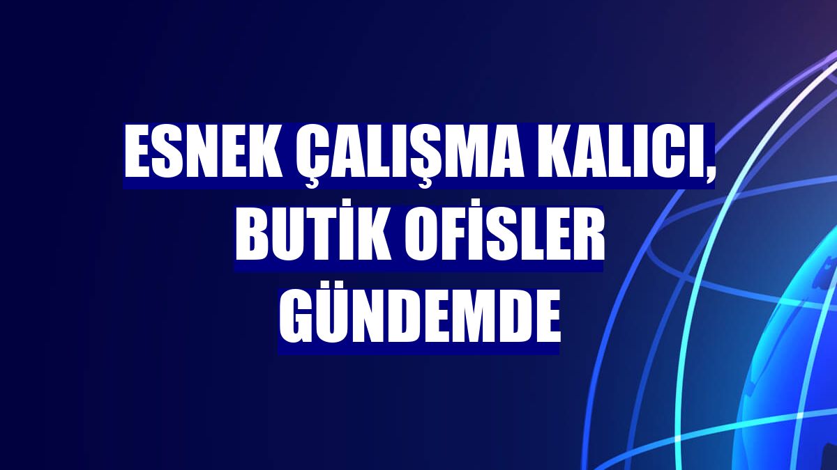 Esnek çalışma kalıcı, butik ofisler gündemde