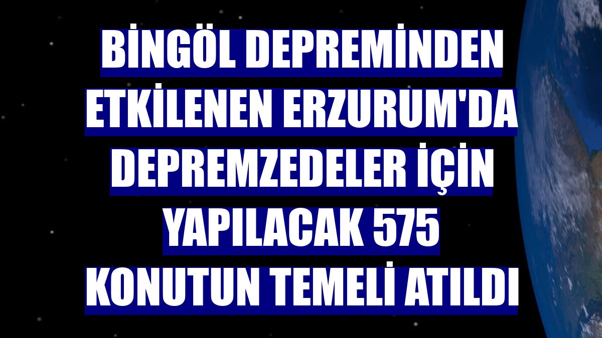Bingöl depreminden etkilenen Erzurum'da depremzedeler için yapılacak 575 konutun temeli atıldı