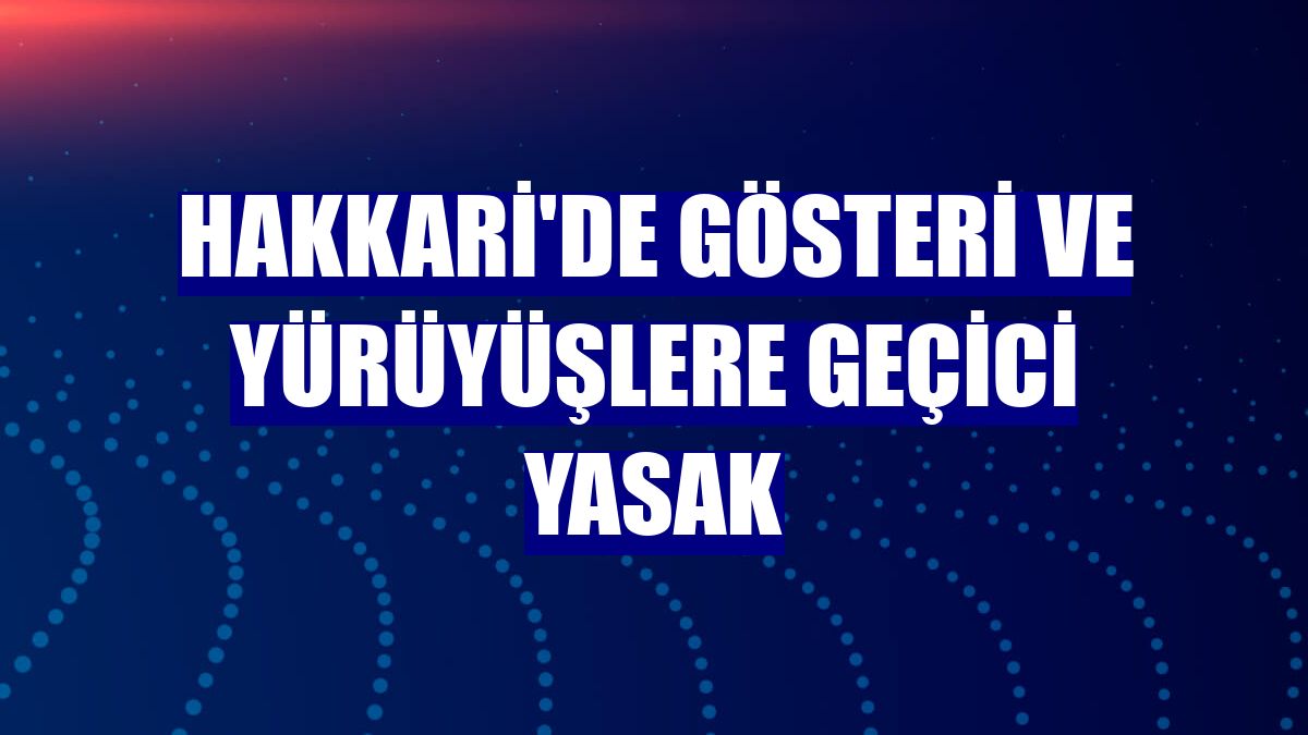 Hakkari'de gösteri ve yürüyüşlere geçici yasak