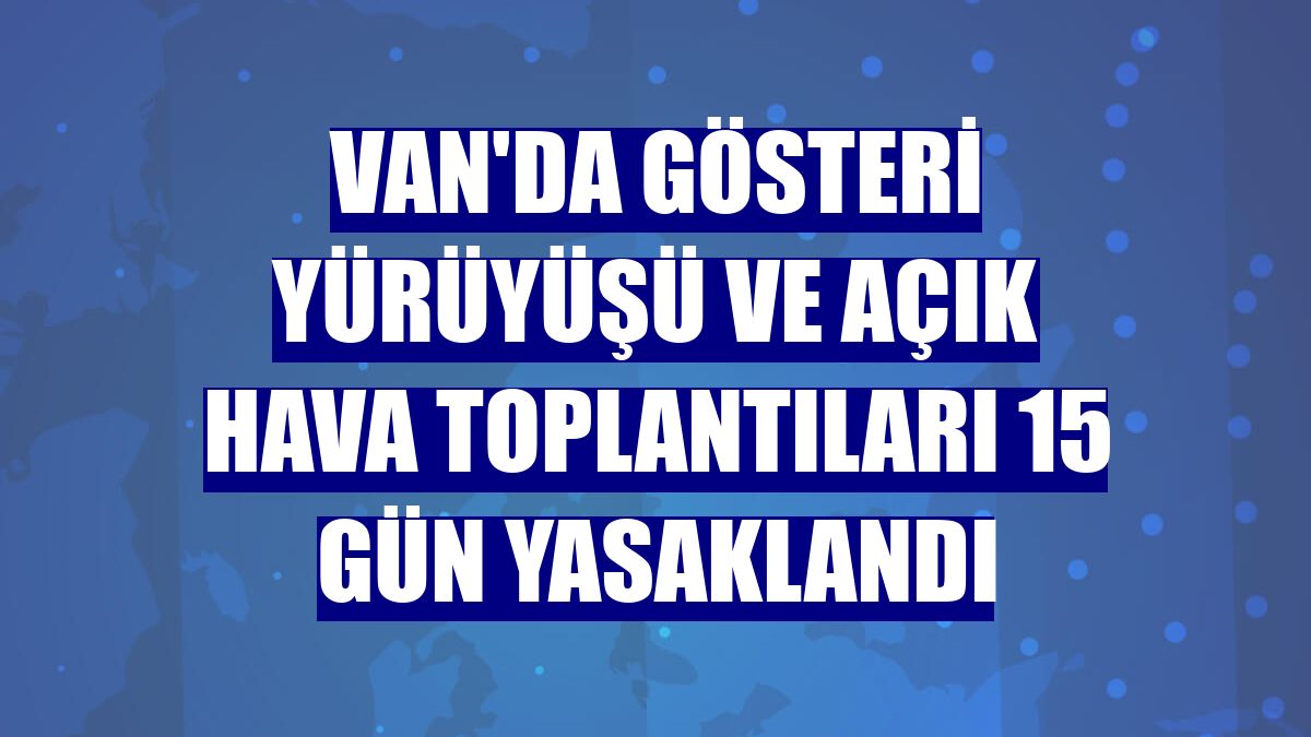 Van'da gösteri yürüyüşü ve açık hava toplantıları 15 gün yasaklandı