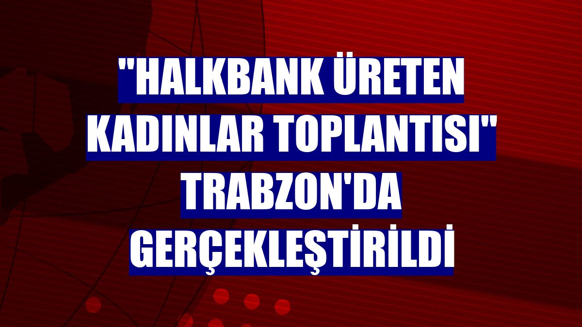 "Halkbank Üreten Kadınlar Toplantısı" Trabzon'da gerçekleştirildi