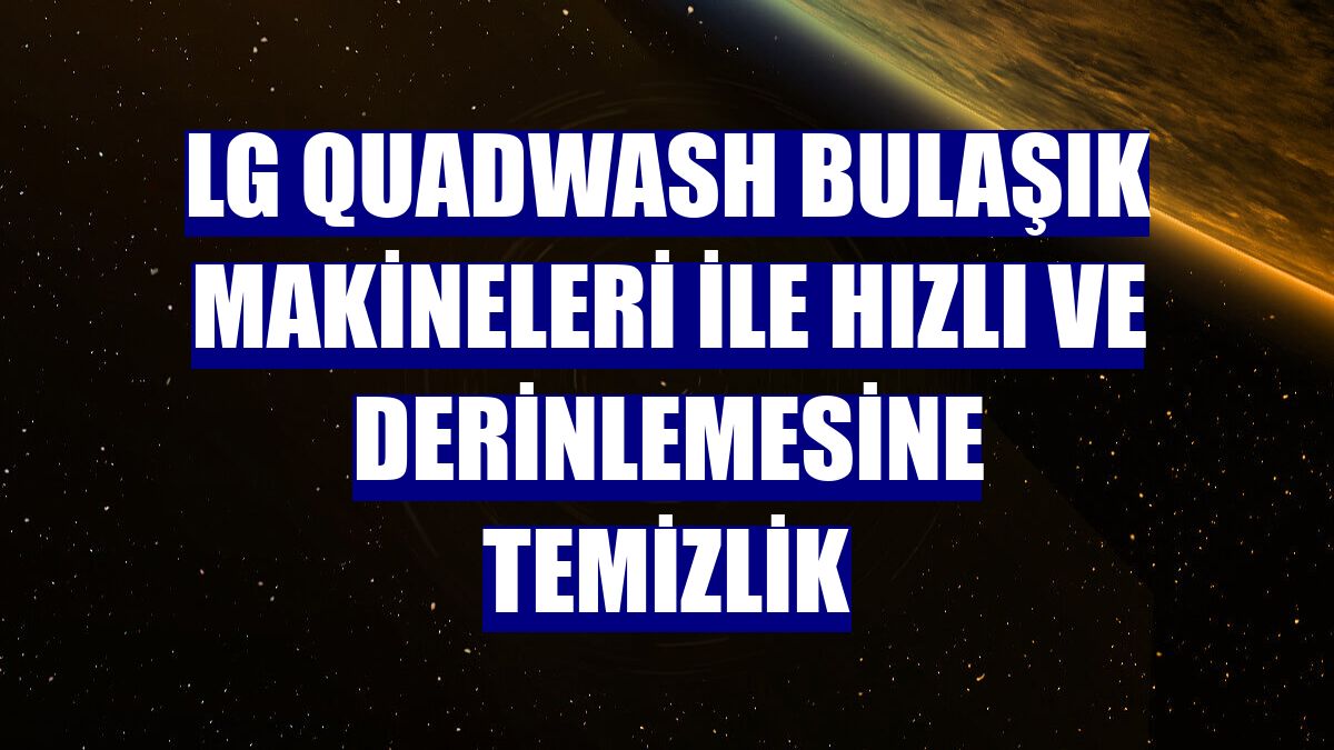 LG QuadWash bulaşık makineleri ile hızlı ve derinlemesine temizlik