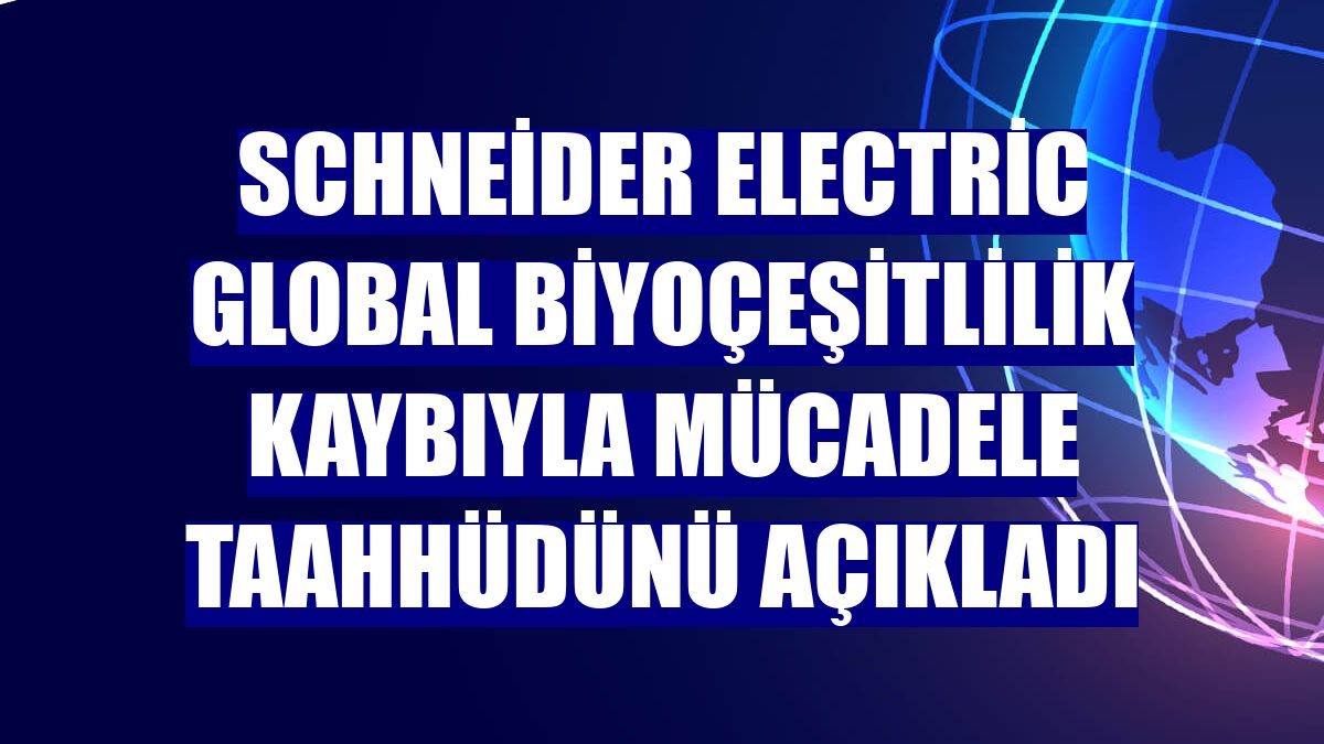 Schneider Electric global biyoçeşitlilik kaybıyla mücadele taahhüdünü açıkladı