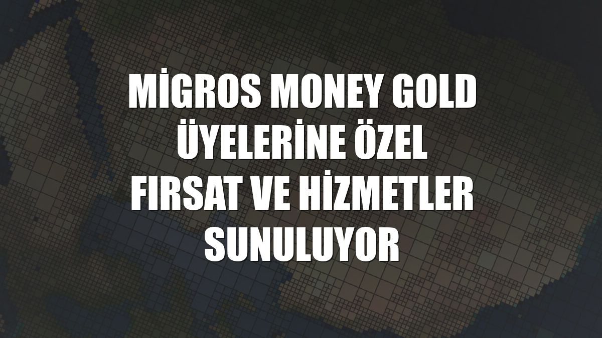 Migros Money Gold üyelerine özel fırsat ve hizmetler sunuluyor