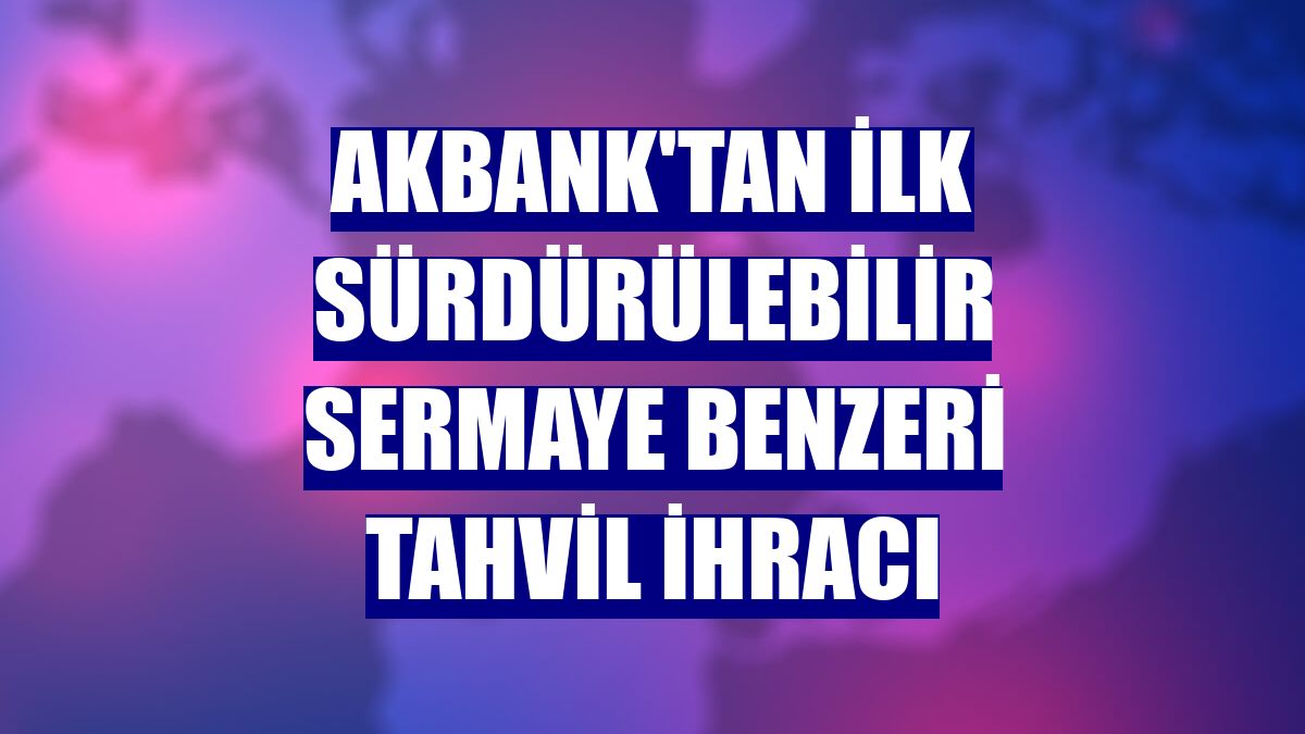 Akbank'tan ilk sürdürülebilir sermaye benzeri tahvil ihracı