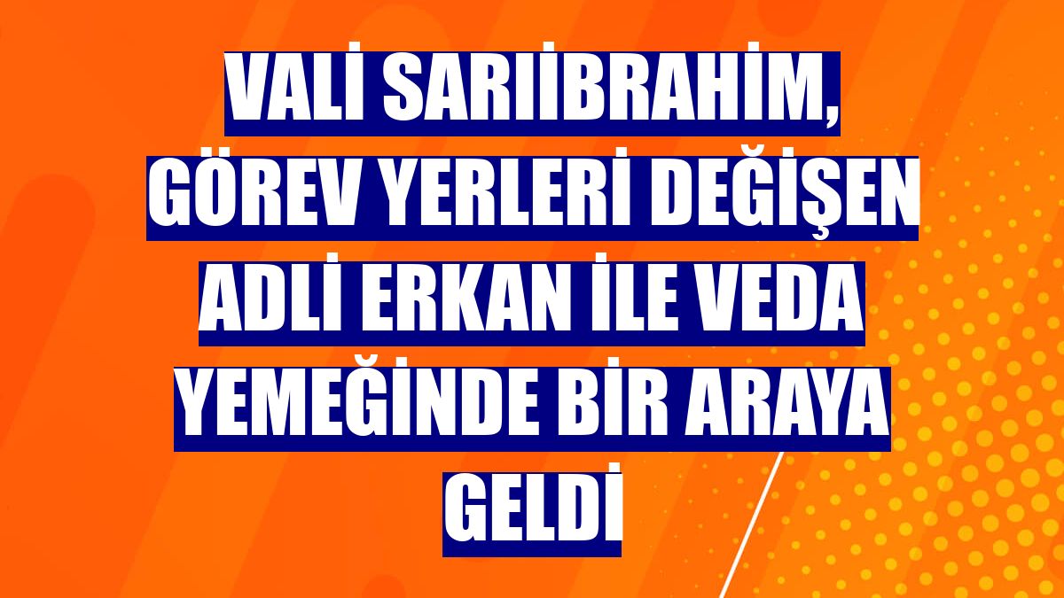 Vali Sarıibrahim, görev yerleri değişen adli erkan ile veda yemeğinde bir araya geldi
