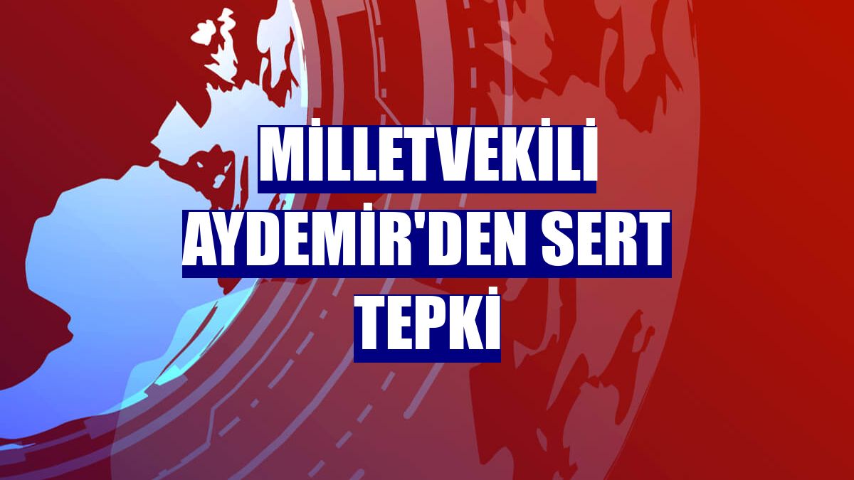 Milletvekili Aydemir'den sert tepki