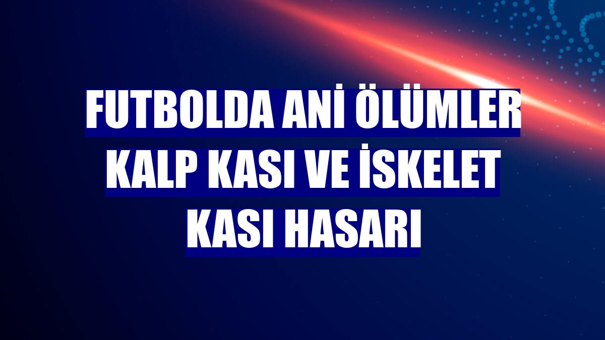 Futbolda ani ölümler kalp kası ve iskelet kası hasarı