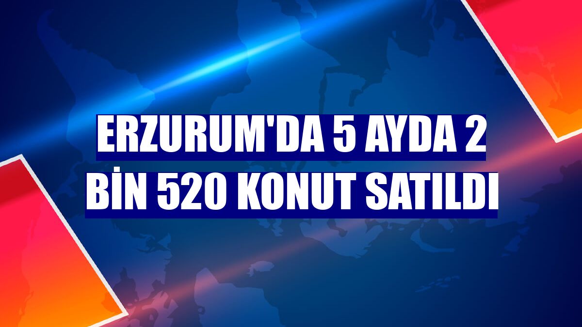 Erzurum'da 5 ayda 2 bin 520 konut satıldı