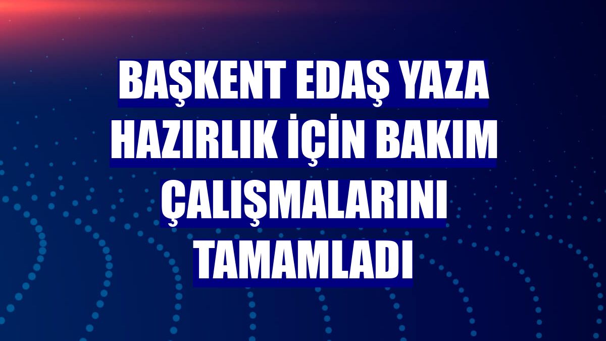 Başkent EDAŞ yaza hazırlık için bakım çalışmalarını tamamladı