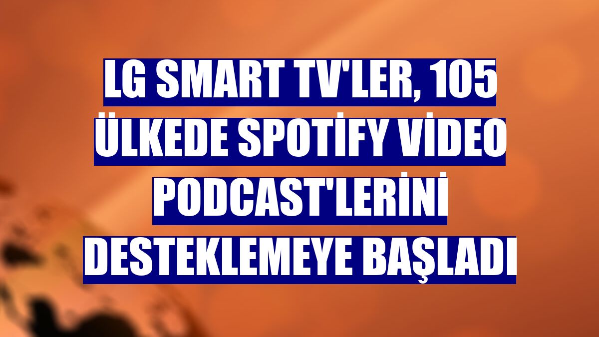 LG Smart TV'ler, 105 ülkede Spotify video podcast'lerini desteklemeye başladı