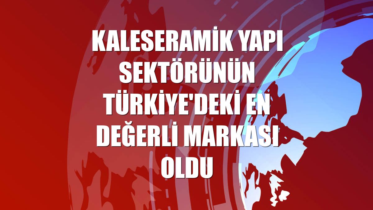 Kaleseramik yapı sektörünün Türkiye'deki en değerli markası oldu