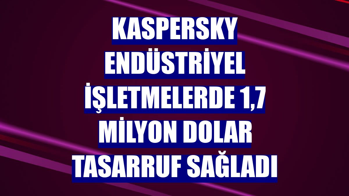 Kaspersky endüstriyel işletmelerde 1,7 milyon dolar tasarruf sağladı