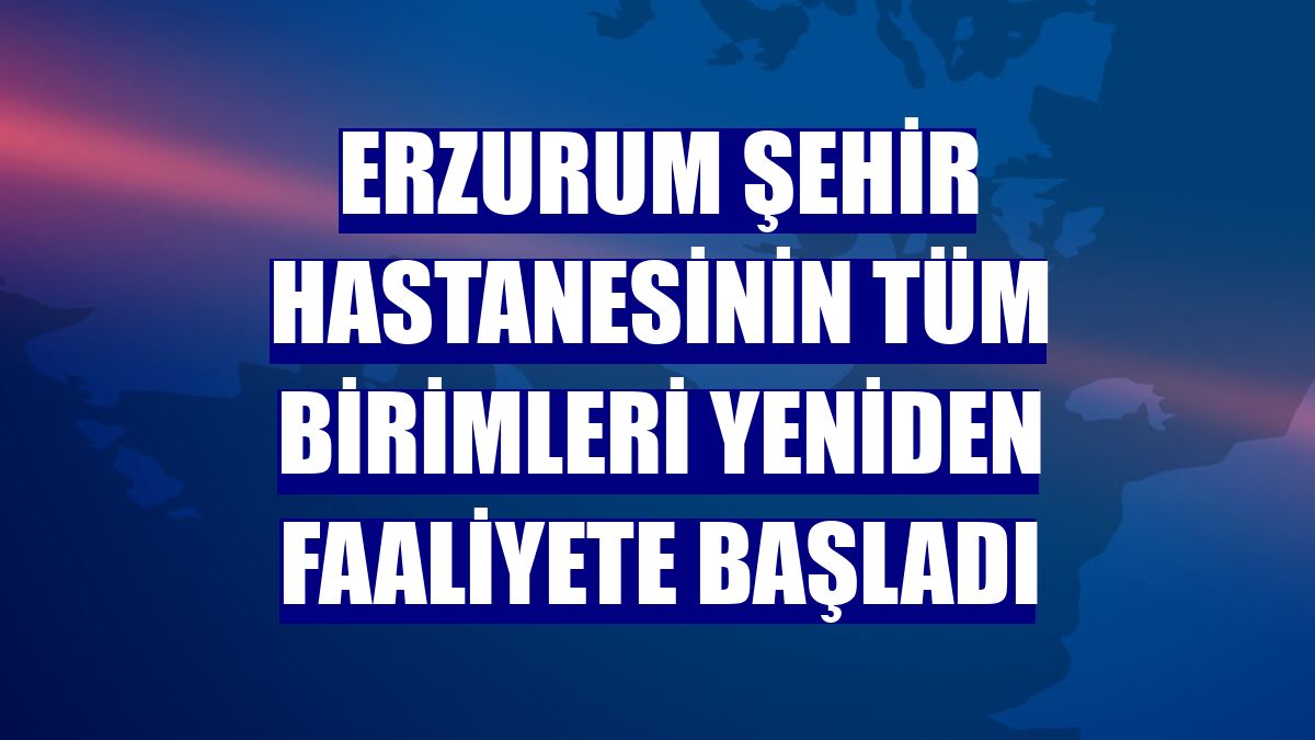 Erzurum Şehir Hastanesinin tüm birimleri yeniden faaliyete başladı