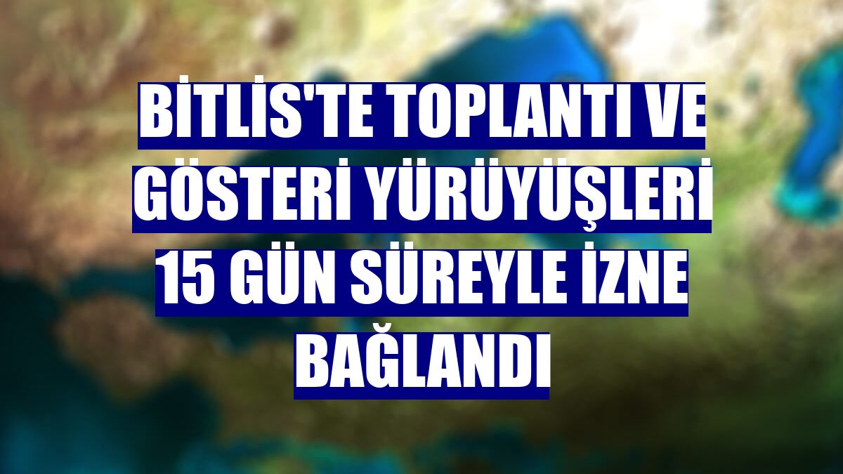 Bitlis'te toplantı ve gösteri yürüyüşleri 15 gün süreyle izne bağlandı