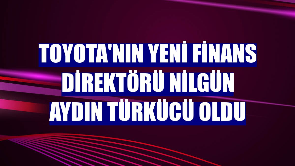 Toyota'nın yeni Finans Direktörü Nilgün Aydın Türkücü oldu