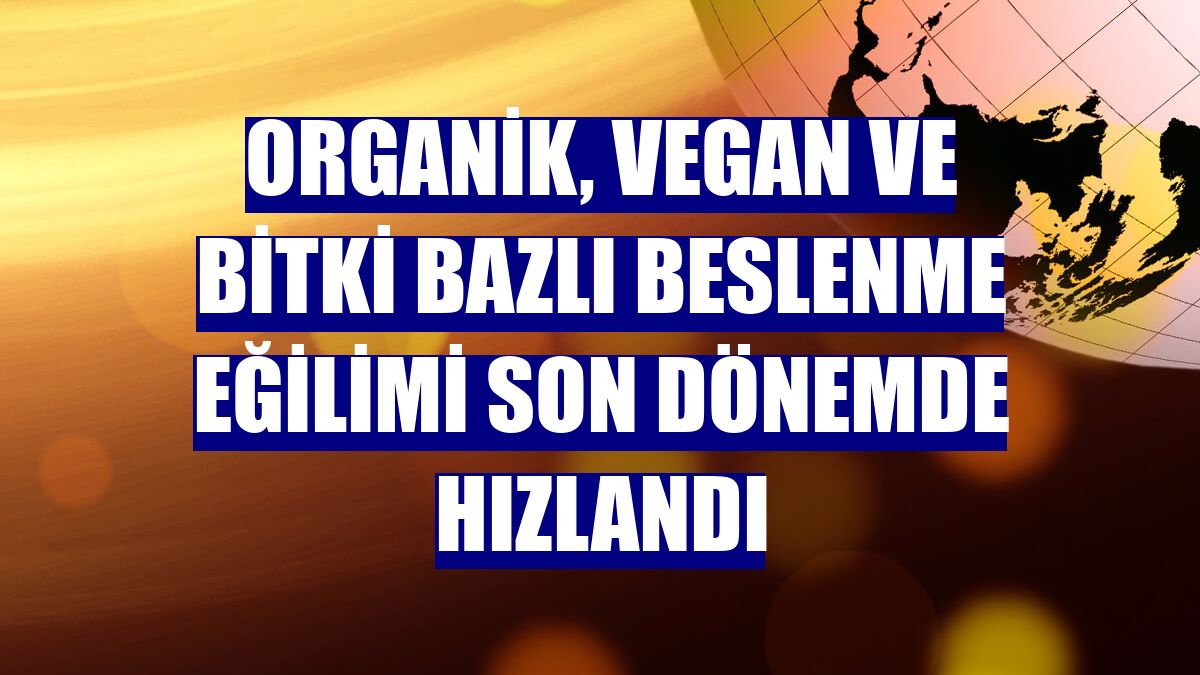 Organik, vegan ve bitki bazlı beslenme eğilimi son dönemde hızlandı