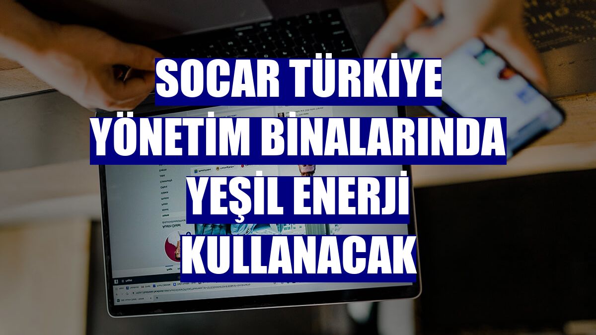 SOCAR Türkiye yönetim binalarında yeşil enerji kullanacak
