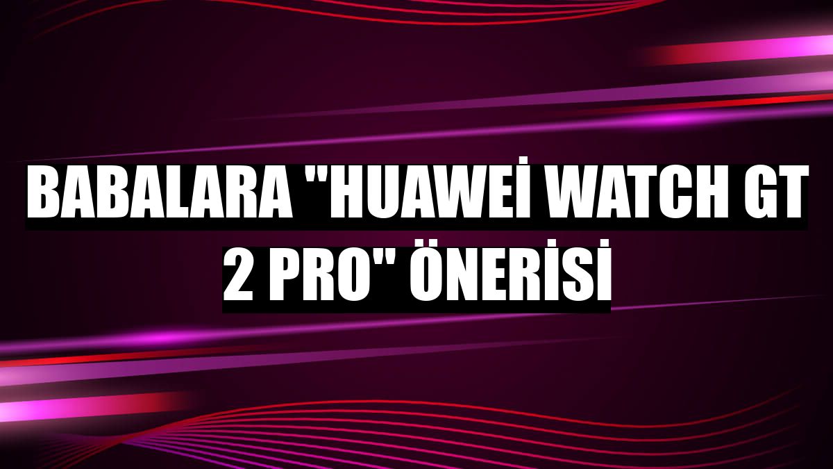Babalara 'Huawei Watch GT 2 Pro' önerisi