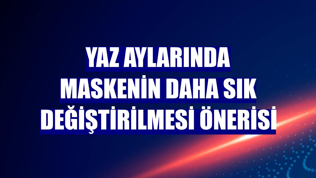 Yaz aylarında maskenin daha sık değiştirilmesi önerisi