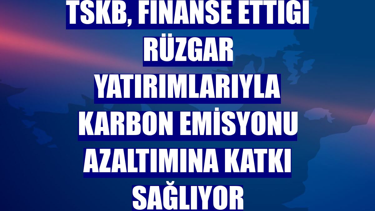 TSKB, finanse ettiği rüzgar yatırımlarıyla karbon emisyonu azaltımına katkı sağlıyor