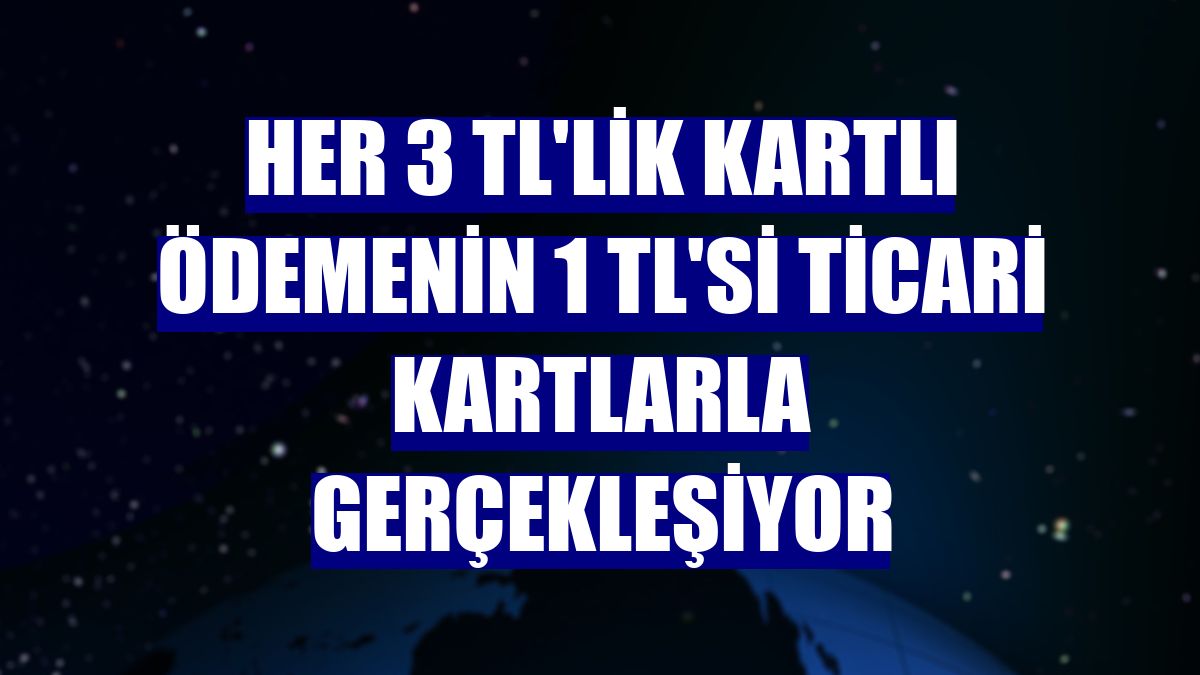 Her 3 TL'lik kartlı ödemenin 1 TL'si ticari kartlarla gerçekleşiyor