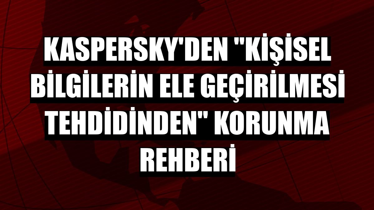 Kaspersky'den 'kişisel bilgilerin ele geçirilmesi tehdidinden' korunma rehberi