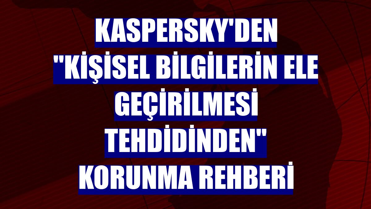 Kaspersky'den "kişisel bilgilerin ele geçirilmesi tehdidinden" korunma rehberi