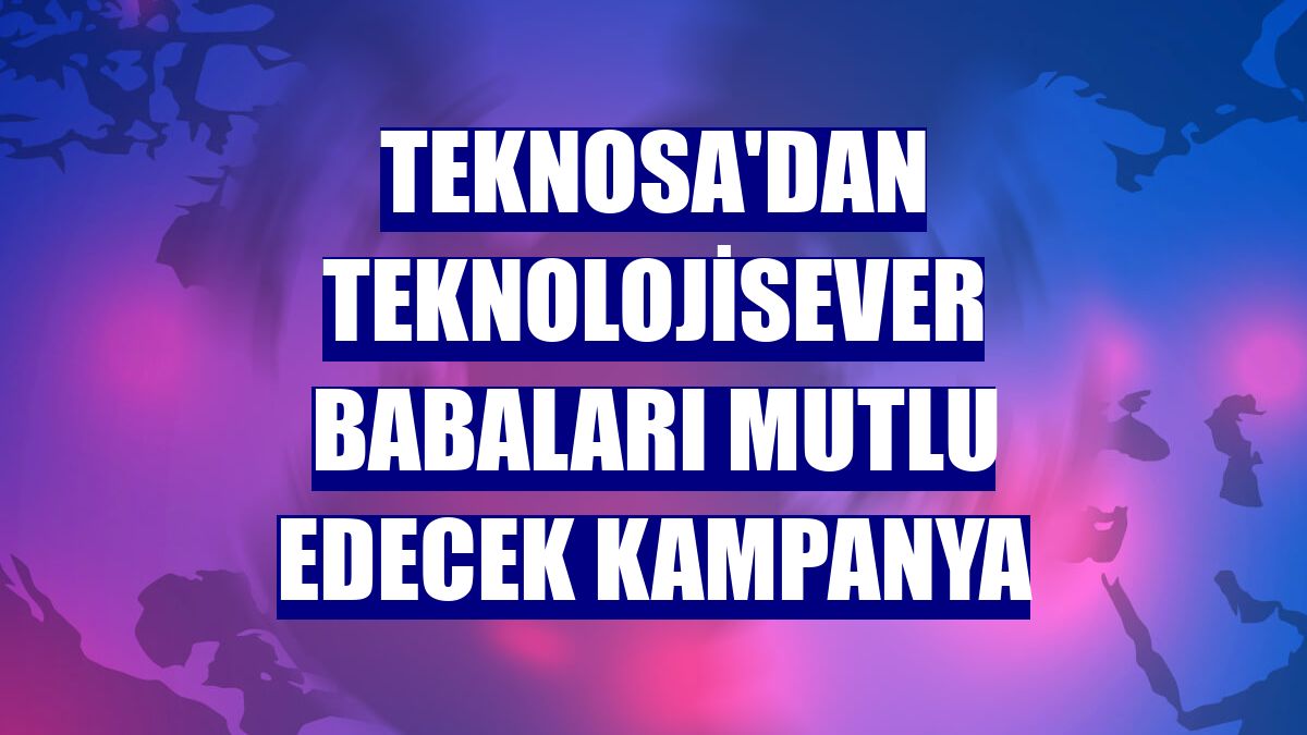 Teknosa'dan teknolojisever babaları mutlu edecek kampanya